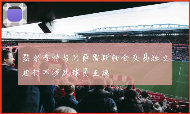 瑟尔洛特与冈萨雷斯转会交易独立进行不涉及球员互换